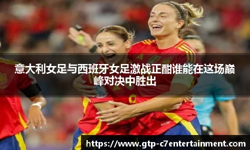 意大利女足与西班牙女足激战正酣谁能在这场巅峰对决中胜出