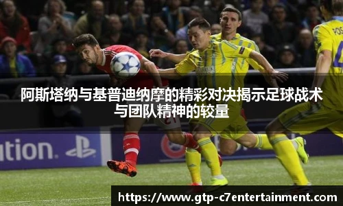 阿斯塔纳与基普迪纳摩的精彩对决揭示足球战术与团队精神的较量